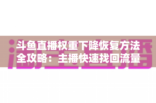 斗鱼直播权重下降恢复方法全攻略：主播快速找回流量与排名的实用指南