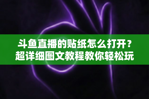 斗鱼直播的贴纸怎么打开？超详细图文教程教你轻松玩转斗鱼贴纸功能