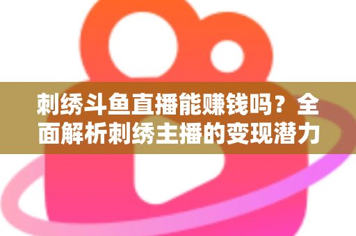 刺绣斗鱼直播能赚钱吗?全面解析刺绣主播的变现潜力与实操指南 刺绣斗鱼直播能赚钱吗?全面解析刺绣主播的变现潜力与实操指南
