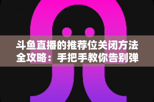 斗鱼直播的推荐位关闭方法全攻略：手把手教你告别弹窗打扰，打造清爽纯净的观看体验