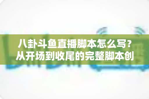 八卦斗鱼直播脚本怎么写?从开场到收尾的完整脚本创作实战指南 八卦斗鱼直播脚本怎么写?从开场到收尾的完整脚本创作实战指南