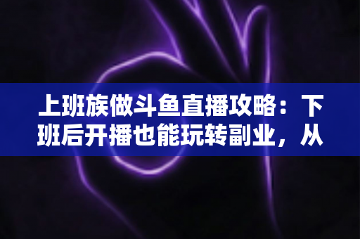 上班族做斗鱼直播攻略:下班后开播也能玩转副业,从零起步到稳定涨粉的实战指南 上班族做斗鱼直播攻略:下班后开播也能玩转副业,从零起步到稳定涨粉的实战指南