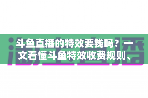 斗鱼直播的特效要钱吗?一文看懂斗鱼特效收费规则、免费特效清单与实用省钱攻略 斗鱼直播的特效要钱吗?一文看懂斗鱼特效收费规则、免费特效清单与实用省钱攻略