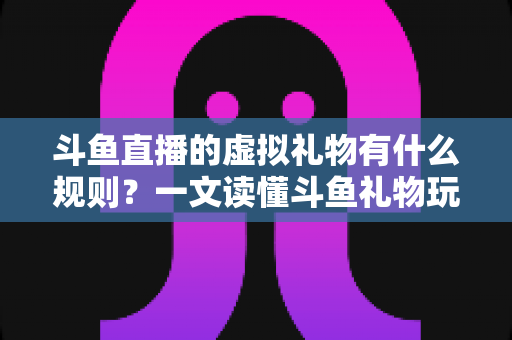 斗鱼直播的虚拟礼物有什么规则?一文读懂斗鱼礼物玩法、充值打赏与注意事项全攻略 斗鱼直播的虚拟礼物有什么规则?一文读懂斗鱼礼物玩法、充值打赏与注意事项全攻略
