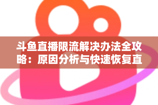 斗鱼直播限流解决办法全攻略：原因分析与快速恢复直播间流量的实用指南