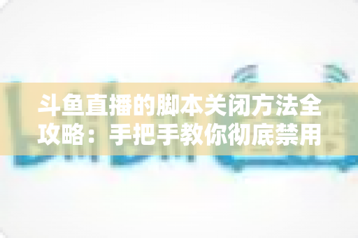 斗鱼直播的脚本关闭方法全攻略:手把手教你彻底禁用脚本,畅享纯净流畅的直播观看体验 斗鱼直播的脚本关闭方法全攻略:手把手教你彻底禁用脚本,畅享纯净流畅的直播观看体验