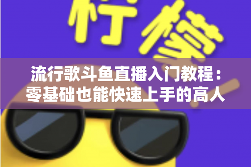 流行歌斗鱼直播入门教程:零基础也能快速上手的高人气唱歌直播间搭建全攻略 流行歌斗鱼直播入门教程:零基础也能快速上手的高人气唱歌直播间搭建全攻略