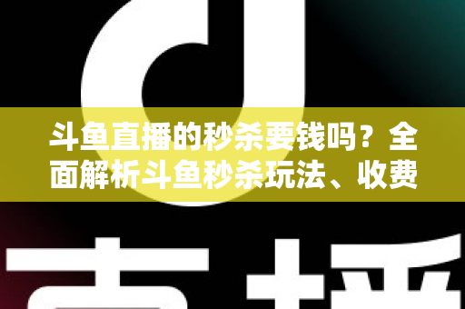 斗鱼直播的秒杀要钱吗?全面解析斗鱼秒杀玩法、收费规则与参与攻略 斗鱼直播的秒杀要钱吗?全面解析斗鱼秒杀玩法、收费规则与参与攻略