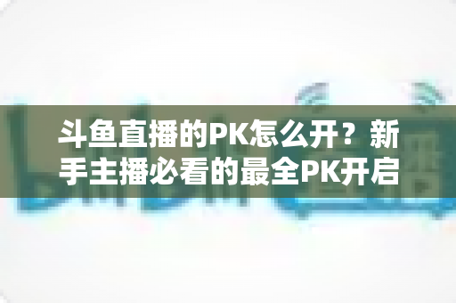斗鱼直播的PK怎么开?新手主播必看的最全PK开启攻略与实战技巧指南 斗鱼直播的PK怎么开?新手主播必看的最全PK开启攻略与实战技巧指南