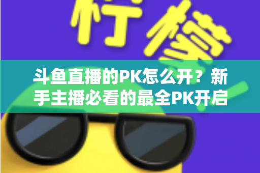 斗鱼直播的PK怎么开?新手主播必看的最全PK开启攻略与实战技巧指南 斗鱼直播的PK怎么开?新手主播必看的最全PK开启攻略与实战技巧指南