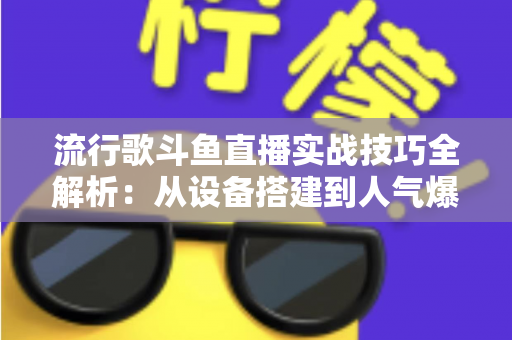 流行歌斗鱼直播实战技巧全解析:从设备搭建到人气爆棚的完整进阶指南 流行歌斗鱼直播实战技巧全解析:从设备搭建到人气爆棚的完整进阶指南