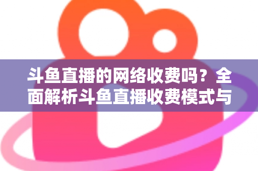 斗鱼直播的网络收费吗？全面解析斗鱼直播收费模式与流量费用疑问