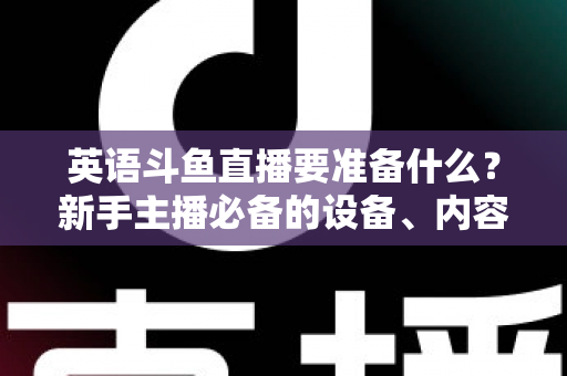 英语斗鱼直播要准备什么?新手主播必备的设备、内容与运营全攻略 英语斗鱼直播要准备什么?新手主播必备的设备、内容与运营全攻略