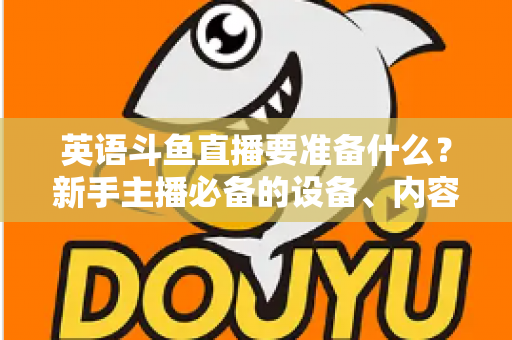 英语斗鱼直播要准备什么？新手主播必备的设备、内容与运营全攻略