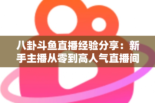八卦斗鱼直播经验分享：新手主播从零到高人气直播间的实战指南