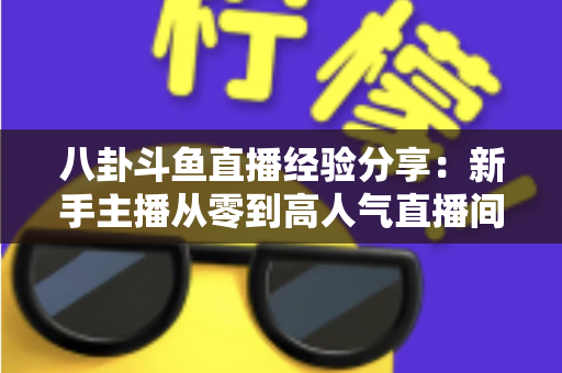 八卦斗鱼直播经验分享：新手主播从零到高人气直播间的实战指南