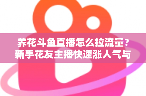 养花斗鱼直播怎么拉流量?新手花友主播快速涨人气与引流的实战全攻略 养花斗鱼直播怎么拉流量?新手花友主播快速涨人气与引流的实战全攻略