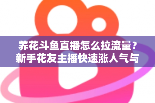 养花斗鱼直播怎么拉流量？新手花友主播快速涨人气与引流的实战全攻略