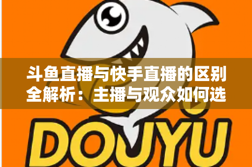 斗鱼直播与快手直播的区别全解析:主播与观众如何选对平台,直播之路事半功倍 斗鱼直播与快手直播的区别全解析:主播与观众如何选对平台,直播之路事半功倍