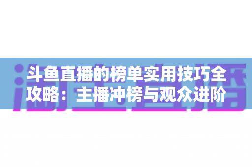 斗鱼直播的榜单实用技巧全攻略:主播冲榜与观众进阶的一站式指南 斗鱼直播的榜单实用技巧全攻略:主播冲榜与观众进阶的一站式指南