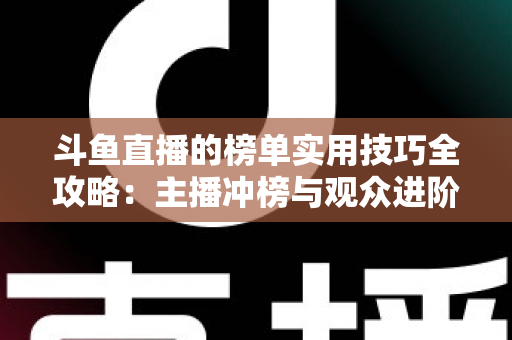 斗鱼直播的榜单实用技巧全攻略:主播冲榜与观众进阶的一站式指南 斗鱼直播的榜单实用技巧全攻略:主播冲榜与观众进阶的一站式指南