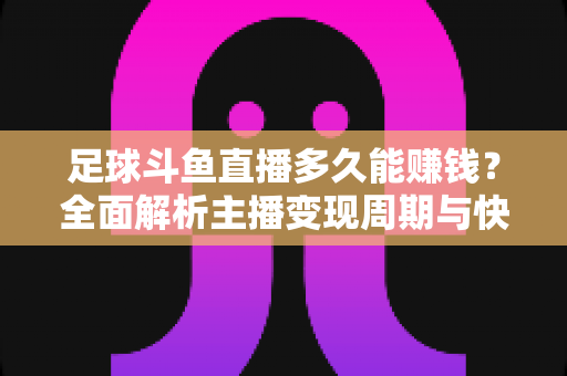 足球斗鱼直播多久能赚钱?全面解析主播变现周期与快速盈利实用攻略 足球斗鱼直播多久能赚钱?全面解析主播变现周期与快速盈利实用攻略
