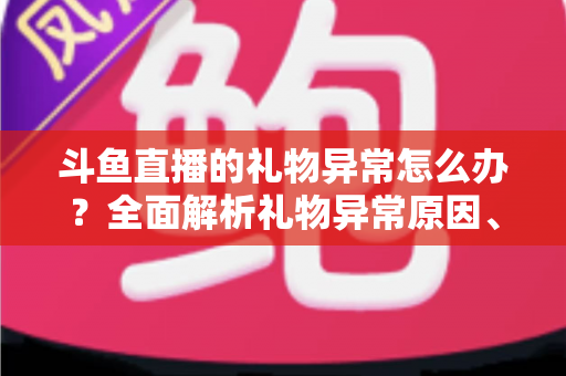 斗鱼直播的礼物异常怎么办?全面解析礼物异常原因、解决步骤与预防指南 斗鱼直播的礼物异常怎么办?全面解析礼物异常原因、解决步骤与预防指南