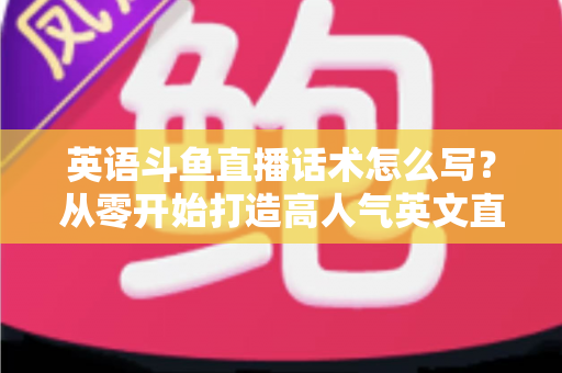 英语斗鱼直播话术怎么写?从零开始打造高人气英文直播间的实用指南 英语斗鱼直播话术怎么写?从零开始打造高人气英文直播间的实用指南