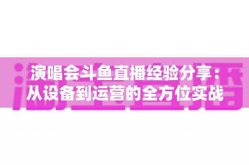 演唱会斗鱼直播经验分享:从设备到运营的全方位实战指南,助你打造高人气音乐直播间 演唱会斗鱼直播经验分享:从设备到运营的全方位实战指南,助你打造高人气音乐直播间