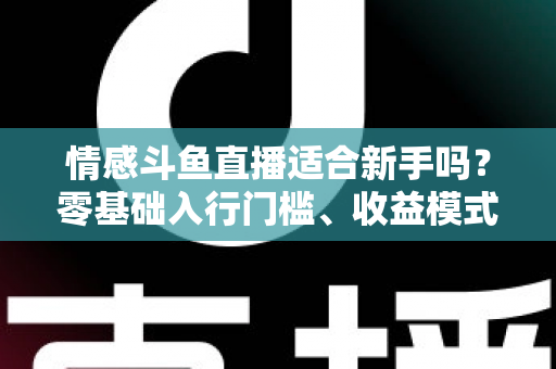 情感斗鱼直播适合新手吗？零基础入行门槛、收益模式与避坑指南全解析