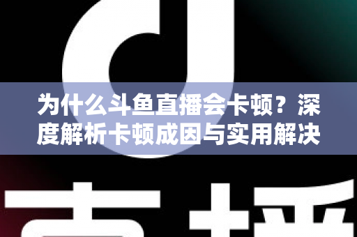 为什么斗鱼直播会卡顿？深度解析卡顿成因与实用解决方案全指南