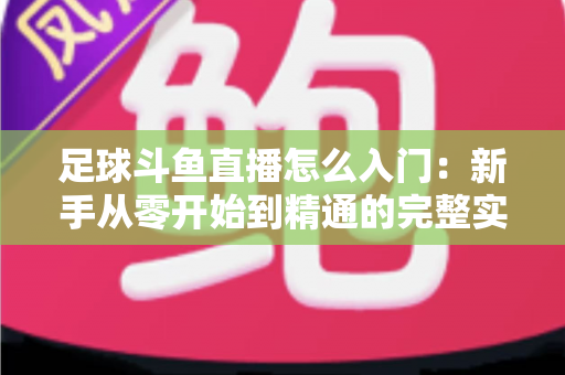 足球斗鱼直播怎么入门:新手从零开始到精通的完整实战指南 足球斗鱼直播怎么入门:新手从零开始到精通的完整实战指南