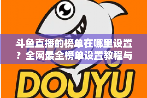 斗鱼直播的榜单在哪里设置？全网最全榜单设置教程与运营实战指南