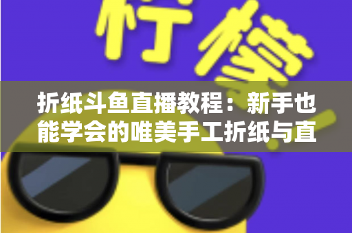 折纸斗鱼直播教程:新手也能学会的唯美手工折纸与直播运营全攻略 折纸斗鱼直播教程:新手也能学会的唯美手工折纸与直播运营全攻略