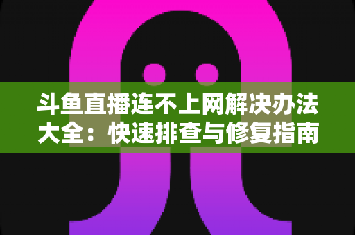 斗鱼直播连不上网解决办法大全：快速排查与修复指南，助你畅享流畅直播