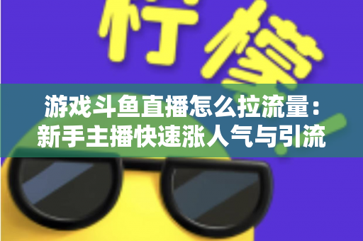 游戏斗鱼直播怎么拉流量：新手主播快速涨人气与引流实战全攻略