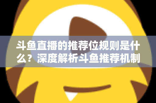 斗鱼直播的推荐位规则是什么？深度解析斗鱼推荐机制与流量提升全攻略