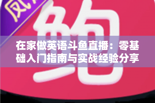 在家做英语斗鱼直播：零基础入门指南与实战经验分享