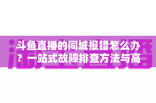 斗鱼直播的同城报错怎么办?一站式故障排查方法与高效解决技巧全解析 斗鱼直播的同城报错怎么办?一站式故障排查方法与高效解决技巧全解析
