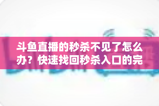 斗鱼直播的秒杀不见了怎么办?快速找回秒杀入口的完整指南与实用解决方案 斗鱼直播的秒杀不见了怎么办?快速找回秒杀入口的完整指南与实用解决方案