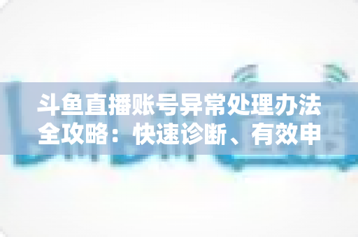 斗鱼直播账号异常处理办法全攻略：快速诊断、有效申诉与预防技巧一站式指南