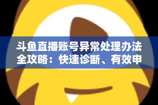 斗鱼直播账号异常处理办法全攻略：快速诊断、有效申诉与预防技巧一站式指南