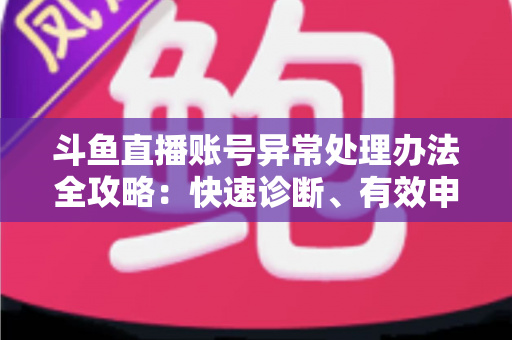 斗鱼直播账号异常处理办法全攻略：快速诊断、有效申诉与预防技巧一站式指南