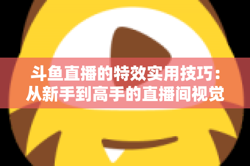 斗鱼直播的特效实用技巧:从新手到高手的直播间视觉效果提升指南 斗鱼直播的特效实用技巧:从新手到高手的直播间视觉效果提升指南