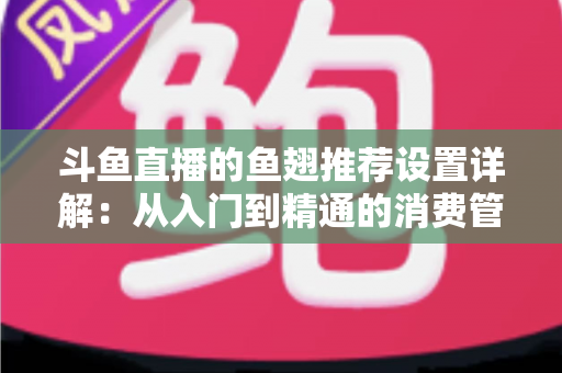 斗鱼直播的鱼翅推荐设置详解：从入门到精通的消费管理与观看优化指南