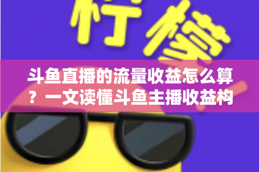 斗鱼直播的流量收益怎么算？一文读懂斗鱼主播收益构成、分成规则与增收技巧