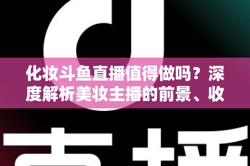 化妆斗鱼直播值得做吗？深度解析美妆主播的前景、收益与入行指南