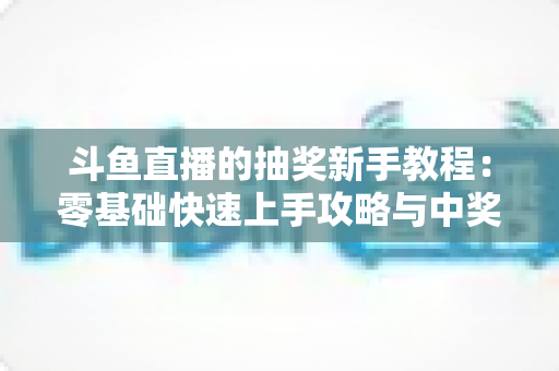 斗鱼直播的抽奖新手教程：零基础快速上手攻略与中奖技巧全解析