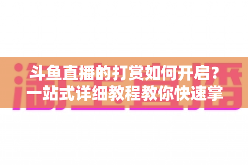 斗鱼直播的打赏如何开启?一站式详细教程教你快速掌握打赏功能全流程 斗鱼直播的打赏如何开启?一站式详细教程教你快速掌握打赏功能全流程
