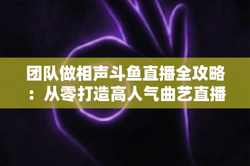 团队做相声斗鱼直播全攻略：从零打造高人气曲艺直播间的实战秘籍